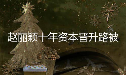 本晋被曝达6升路赵丽直接光 企业颖十年资控制家